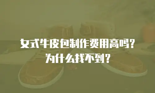 女式牛皮包制作费用高吗？为什么找不到？