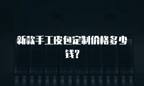新款手工皮包定制价格多少钱？