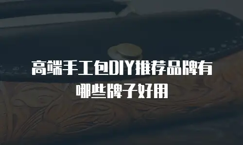 高端手工包DIY推荐品牌有哪些牌子好用
