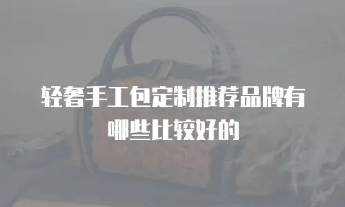 轻奢手工包定制推荐品牌有哪些比较好的