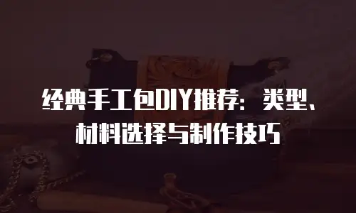 经典手工包DIY推荐：类型、材料选择与制作技巧