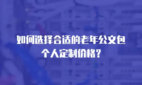 如何选择合适的老年公文包个人定制价格？