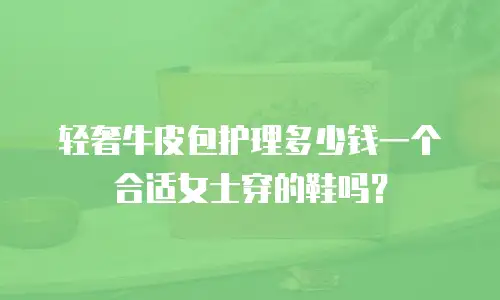 轻奢牛皮包护理多少钱一个合适女士穿的鞋吗？