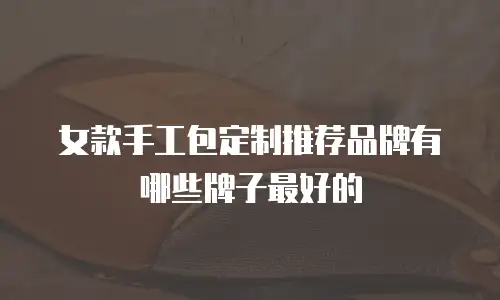 女款手工包定制推荐品牌有哪些牌子最好的