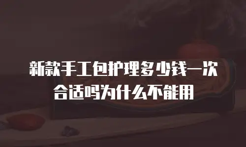 新款手工包护理多少钱一次合适吗为什么不能用
