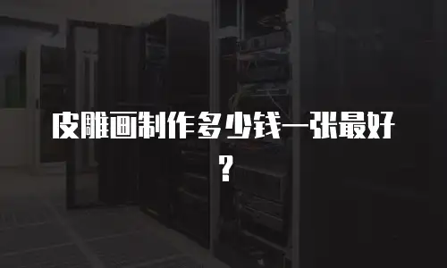 皮雕画制作多少钱一张最好？