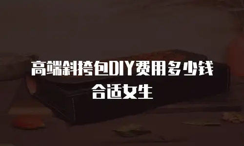高端斜挎包DIY费用多少钱合适女生