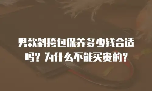 男款斜挎包保养多少钱合适吗？为什么不能买贵的？