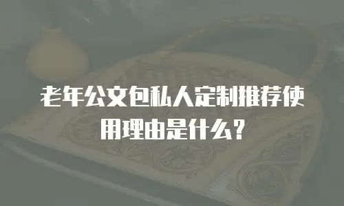 老年公文包私人定制推荐使用理由是什么？