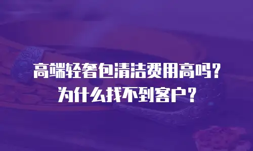 高端轻奢包清洁费用高吗？为什么找不到客户？