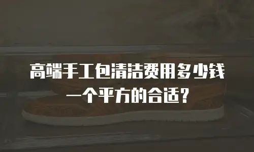 高端手工包清洁费用多少钱一个平方的合适？