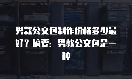 男款公文包制作价格多少最好？摘要：男款公文包是一种