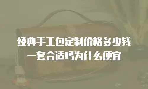 经典手工包定制价格多少钱一套合适吗为什么便宜