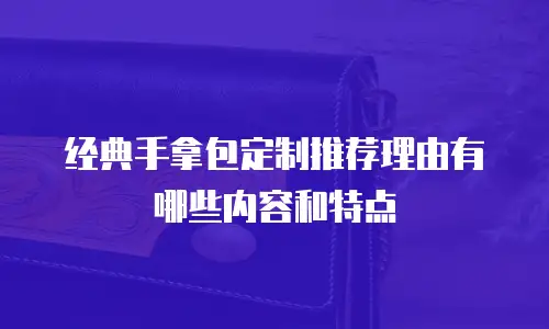 经典手拿包定制推荐理由有哪些内容和特点
