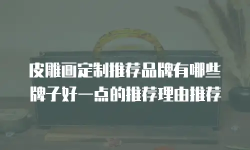 皮雕画定制推荐品牌有哪些牌子好一点的推荐理由推荐