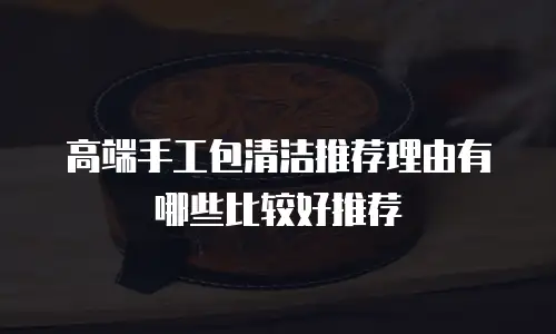 高端手工包清洁推荐理由有哪些比较好推荐