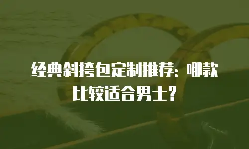 经典斜挎包定制推荐: 哪款比较适合男士?