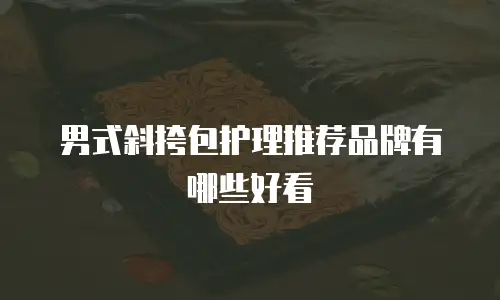 男式斜挎包护理推荐品牌有哪些好看
