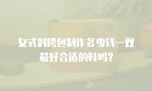女式斜挎包制作多少钱一双最好合适的鞋吗？