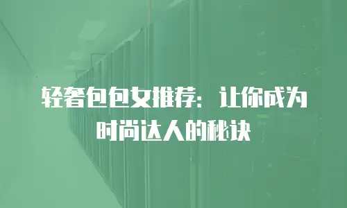轻奢包包女推荐：让你成为时尚达人的秘诀