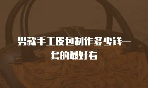 男款手工皮包制作多少钱一套的最好看