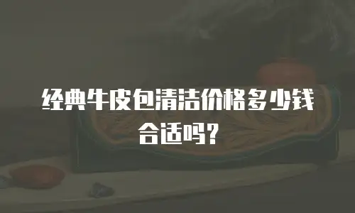 经典牛皮包清洁价格多少钱合适吗？