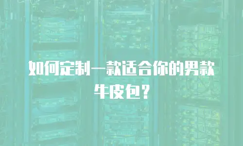 如何定制一款适合你的男款牛皮包？