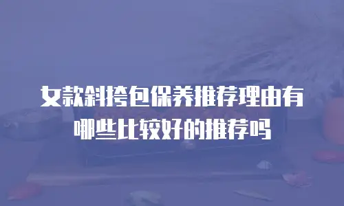 女款斜挎包保养推荐理由有哪些比较好的推荐吗