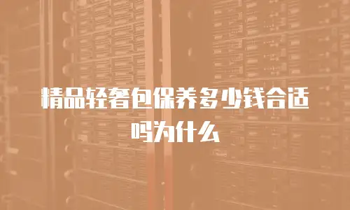 精品轻奢包保养多少钱合适吗为什么