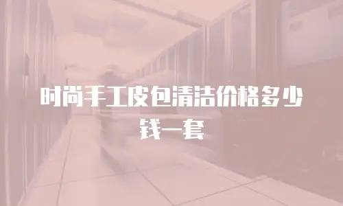时尚手工皮包清洁价格多少钱一套