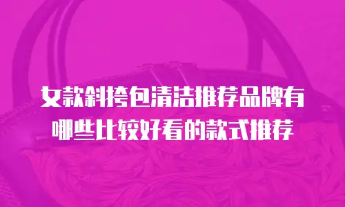 女款斜挎包清洁推荐品牌有哪些比较好看的款式推荐