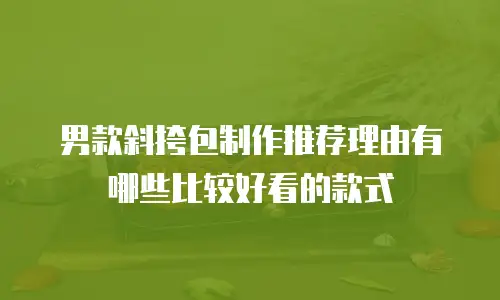 男款斜挎包制作推荐理由有哪些比较好看的款式