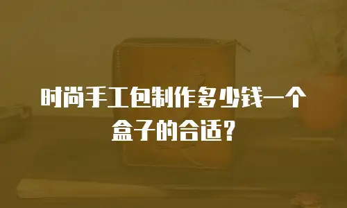时尚手工包制作多少钱一个盒子的合适？