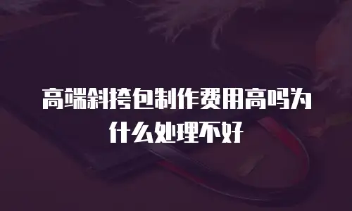 高端斜挎包制作费用高吗为什么处理不好