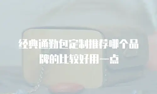 经典通勤包定制推荐哪个品牌的比较好用一点