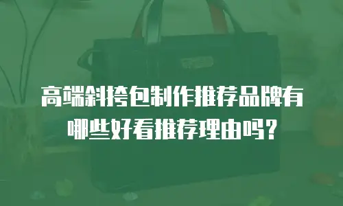 高端斜挎包制作推荐品牌有哪些好看推荐理由吗？