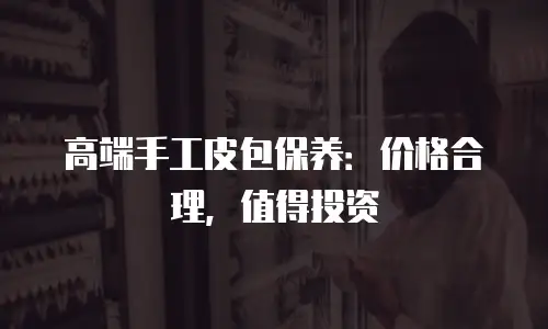高端手工皮包保养：价格合理，值得投资
