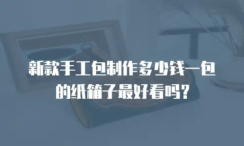 新款手工包制作多少钱一包的纸箱子最好看吗？