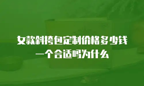 女款斜挎包定制价格多少钱一个合适吗为什么
