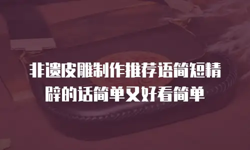 非遗皮雕制作推荐语简短精辟的话简单又好看简单