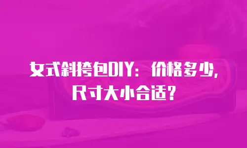 女式斜挎包DIY：价格多少，尺寸大小合适？