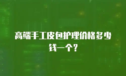 高端手工皮包护理价格多少钱一个？