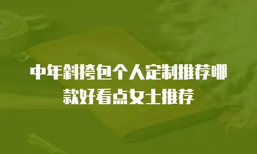 中年斜挎包个人定制推荐哪款好看点女士推荐