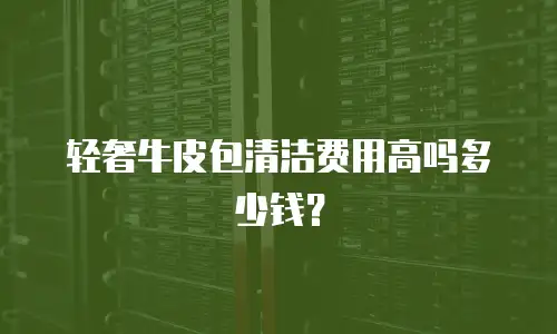 轻奢牛皮包清洁费用高吗多少钱？