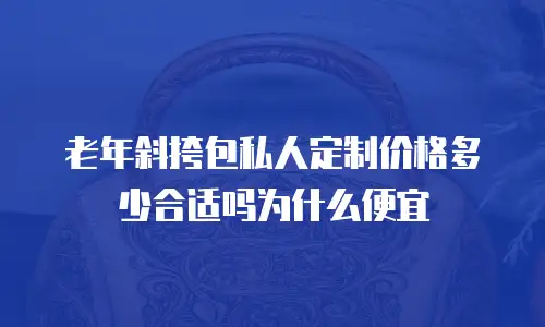 老年斜挎包私人定制价格多少合适吗为什么便宜