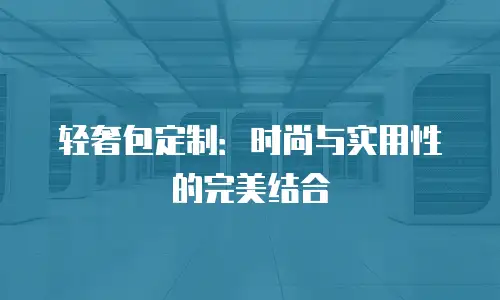 轻奢包定制：时尚与实用性的完美结合