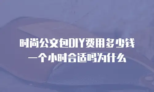 时尚公文包DIY费用多少钱一个小时合适吗为什么