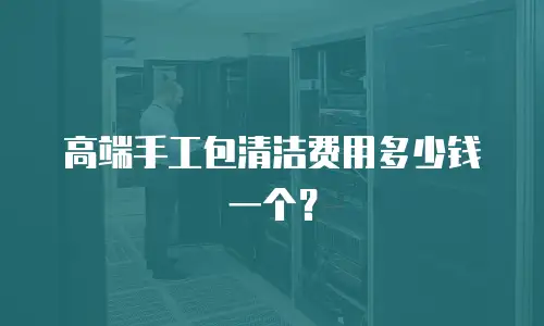 高端手工包清洁费用多少钱一个？