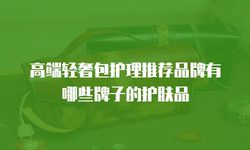 高端轻奢包护理推荐品牌有哪些牌子的护肤品