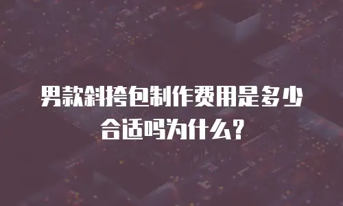 男款斜挎包制作费用是多少合适吗为什么？